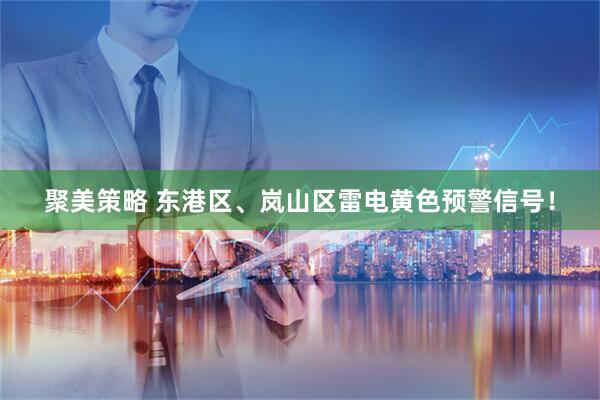 聚美策略 东港区、岚山区雷电黄色预警信号！