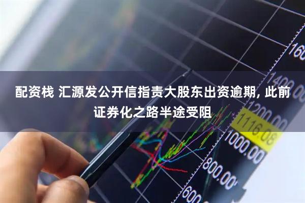 配资栈 汇源发公开信指责大股东出资逾期, 此前证券化之路半途受阻