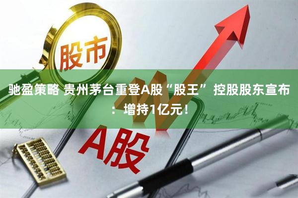 驰盈策略 贵州茅台重登A股“股王” 控股股东宣布：增持1亿元！