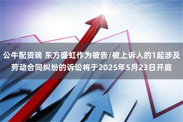 公牛配资端 东方盛虹作为被告/被上诉人的1起涉及劳动合同纠纷的诉讼将于2025年5月23日开庭