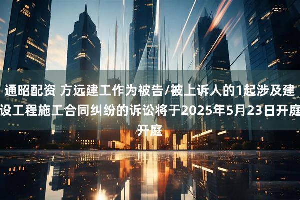 通昭配资 方远建工作为被告/被上诉人的1起涉及建设工程施工合同纠纷的诉讼将于2025年5月23日开庭