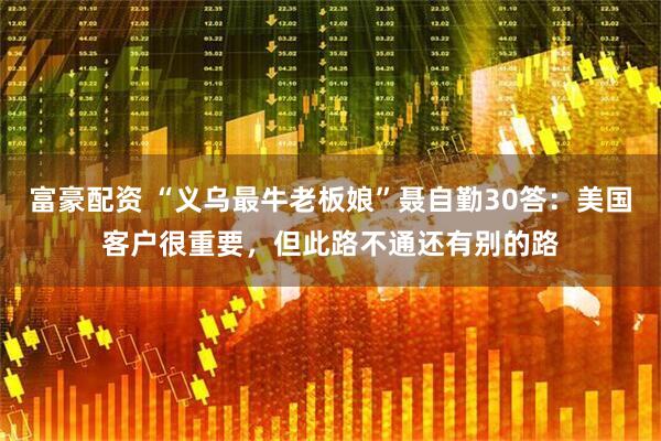 富豪配资 “义乌最牛老板娘”聂自勤30答：美国客户很重要，但此路不通还有别的路
