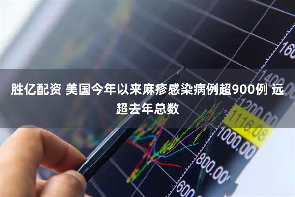 胜亿配资 美国今年以来麻疹感染病例超900例 远超去年总数