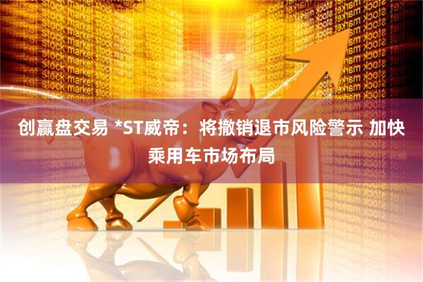 创赢盘交易 *ST威帝:将撤销退市风险警示 加快乘用车市场布局