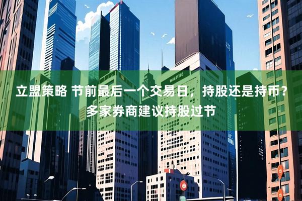 立盟策略 节前最后一个交易日,持股还是持币?多家券商建议持股过节