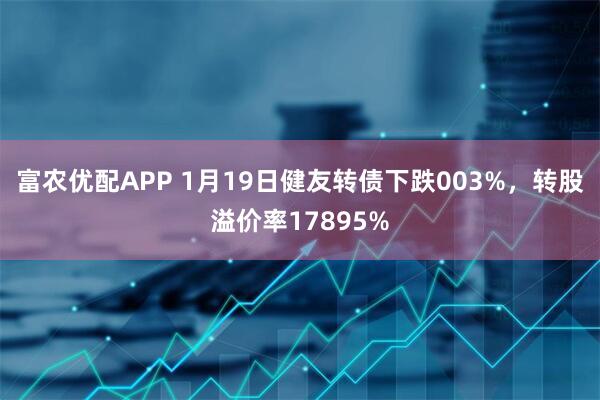 富农优配APP 1月19日健友转债下跌003%，转股溢价率17895%