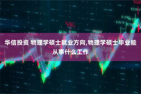 华信投资 物理学硕士就业方向,物理学硕士毕业能从事什么工作