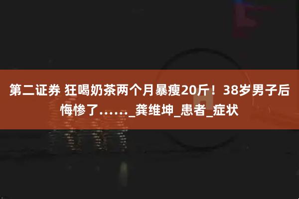 第二证券 狂喝奶茶两个月暴瘦20斤!38岁男子后悔惨了……_龚维坤_患者_症状