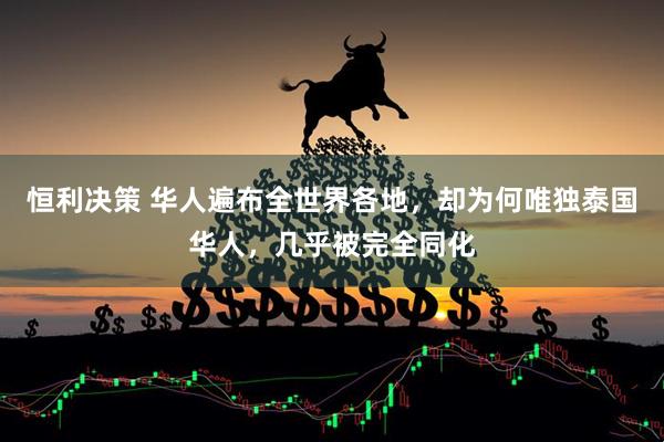恒利决策 华人遍布全世界各地，却为何唯独泰国华人，几乎被完全同化